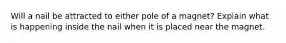 Will a nail be attracted to either pole of a magnet? Explain what is happening inside the nail when it is placed near the magnet.