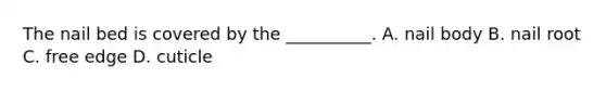 The nail bed is covered by the __________. A. nail body B. nail root C. free edge D. cuticle