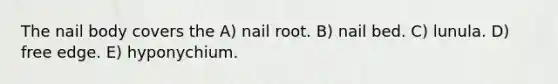 The nail body covers the A) nail root. B) nail bed. C) lunula. D) free edge. E) hyponychium.