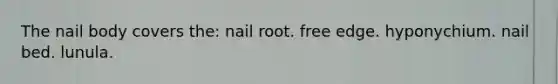 The nail body covers the: nail root. free edge. hyponychium. nail bed. lunula.