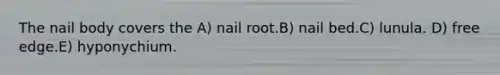 The nail body covers the A) nail root.B) nail bed.C) lunula. D) free edge.E) hyponychium.