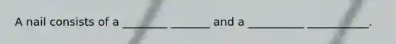 A nail consists of a ________ _______ and a __________ ___________.