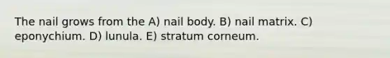 The nail grows from the A) nail body. B) nail matrix. C) eponychium. D) lunula. E) stratum corneum.