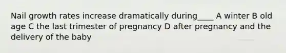 Nail growth rates increase dramatically during____ A winter B old age C the last trimester of pregnancy D after pregnancy and the delivery of the baby