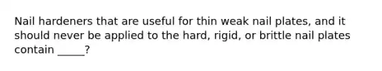 Nail hardeners that are useful for thin weak nail plates, and it should never be applied to the hard, rigid, or brittle nail plates contain _____?