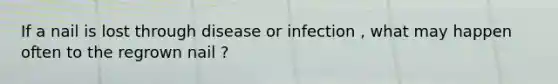 If a nail is lost through disease or infection , what may happen often to the regrown nail ?