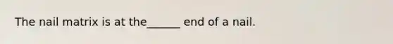 The nail matrix is at the______ end of a nail.