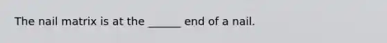 The nail matrix is at the ______ end of a nail.