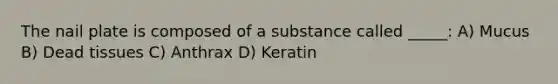 The nail plate is composed of a substance called _____: A) Mucus B) Dead tissues C) Anthrax D) Keratin