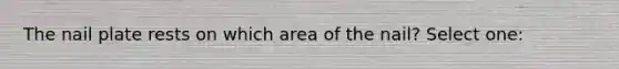The nail plate rests on which area of the nail? Select one: