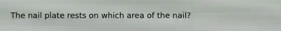 The nail plate rests on which area of the nail?