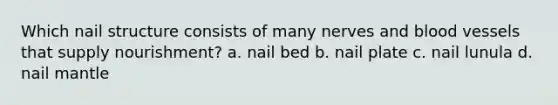 Which nail structure consists of many nerves and blood vessels that supply nourishment? a. nail bed b. nail plate c. nail lunula d. nail mantle