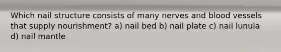 Which nail structure consists of many nerves and blood vessels that supply nourishment? a) nail bed b) nail plate c) nail lunula d) nail mantle