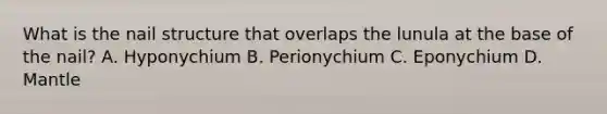 What is the nail structure that overlaps the lunula at the base of the nail? A. Hyponychium B. Perionychium C. Eponychium D. Mantle