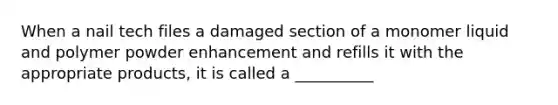 When a nail tech files a damaged section of a monomer liquid and polymer powder enhancement and refills it with the appropriate products, it is called a __________