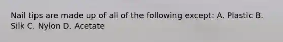 Nail tips are made up of all of the following except: A. Plastic B. Silk C. Nylon D. Acetate