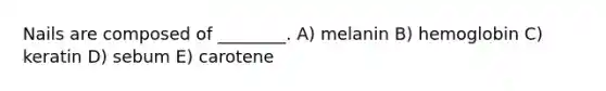 Nails are composed of ________. A) melanin B) hemoglobin C) keratin D) sebum E) carotene