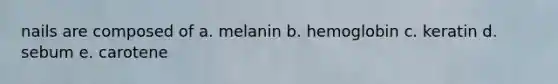 nails are composed of a. melanin b. hemoglobin c. keratin d. sebum e. carotene