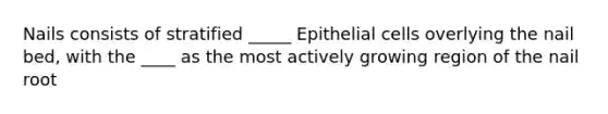 Nails consists of stratified _____ Epithelial cells overlying the nail bed, with the ____ as the most actively growing region of the nail root