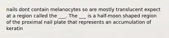 nails dont contain melanocytes so are mostly translucent expect at a region called the ___. The ___ is a half-moon shaped region of the proximal nail plate that represents an accumulation of keratin