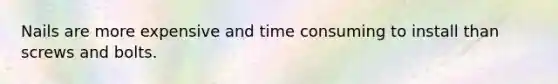 Nails are more expensive and time consuming to install than screws and bolts.