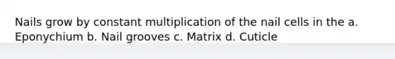 Nails grow by constant multiplication of the nail cells in the a. Eponychium b. Nail grooves c. Matrix d. Cuticle