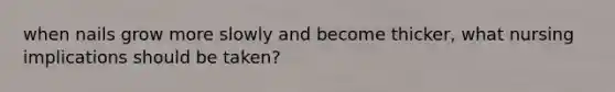 when nails grow more slowly and become thicker, what nursing implications should be taken?