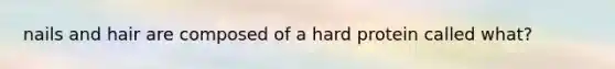 nails and hair are composed of a hard protein called what?