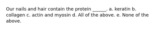 Our nails and hair contain the protein ______. a. keratin b. collagen c. actin and myosin d. All of the above. e. None of the above.