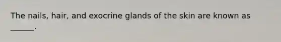 The nails, hair, and exocrine glands of the skin are known as ______.