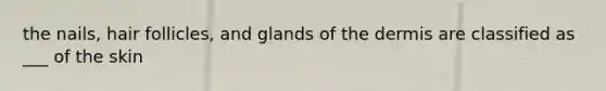 the nails, hair follicles, and glands of the dermis are classified as ___ of the skin