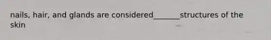 nails, hair, and glands are considered_______structures of the skin