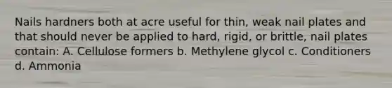 Nails hardners both at acre useful for thin, weak nail plates and that should never be applied to hard, rigid, or brittle, nail plates contain: A. Cellulose formers b. Methylene glycol c. Conditioners d. Ammonia