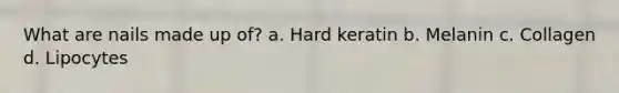 What are nails made up of? a. Hard keratin b. Melanin c. Collagen d. Lipocytes