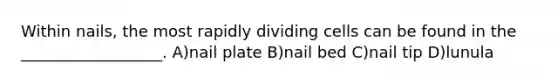 Within nails, the most rapidly dividing cells can be found in the __________________. A)nail plate B)nail bed C)nail tip D)lunula