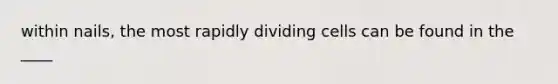 within nails, the most rapidly dividing cells can be found in the ____