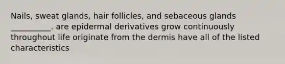 Nails, sweat glands, hair follicles, and sebaceous glands __________. are epidermal derivatives grow continuously throughout life originate from the dermis have all of the listed characteristics