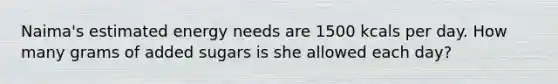 Naima's estimated energy needs are 1500 kcals per day. How many grams of added sugars is she allowed each day?