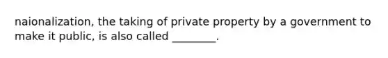 naionalization, the taking of private property by a government to make it public, is also called ________.