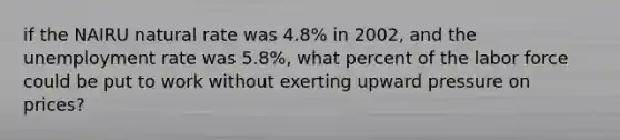 if the NAIRU natural rate was 4.8% in 2002, and the unemployment rate was 5.8%, what percent of the labor force could be put to work without exerting upward pressure on prices?