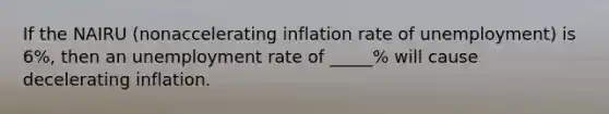 If the NAIRU (nonaccelerating inflation rate of unemployment) is 6%, then an unemployment rate of _____% will cause decelerating inflation.