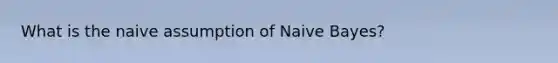 What is the naive assumption of Naive Bayes?