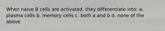 When naive B cells are activated, they differentiate into: a. plasma cells b. memory cells c. both a and b d. none of the above