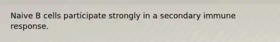 Naive B cells participate strongly in a secondary immune response.