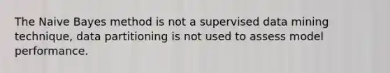 The Naive Bayes method is not a supervised data mining technique, data partitioning is not used to assess model performance.