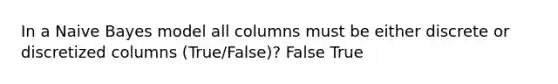 In a Naive Bayes model all columns must be either discrete or discretized columns (True/False)? False True