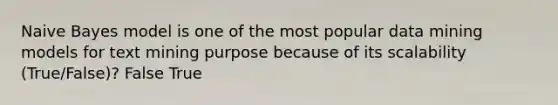 Naive Bayes model is one of the most popular data mining models for text mining purpose because of its scalability (True/False)? False True