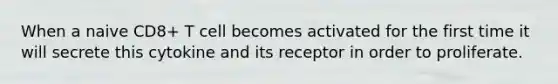 When a naive CD8+ T cell becomes activated for the first time it will secrete this cytokine and its receptor in order to proliferate.