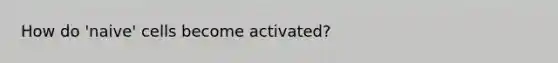 How do 'naive' cells become activated?