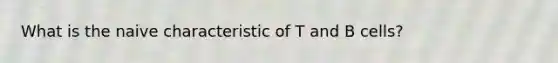 What is the naive characteristic of T and B cells?